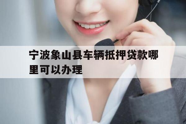 宁波象山县车辆抵押贷款哪里可以办理