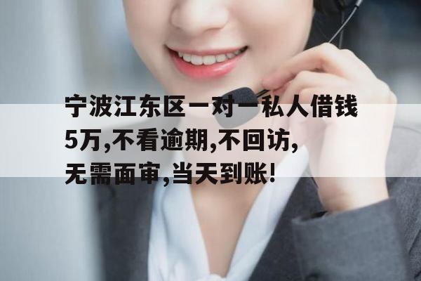 宁波江东区一对一私人借钱5万,不看逾期,不回访,无需面审,当天到账!