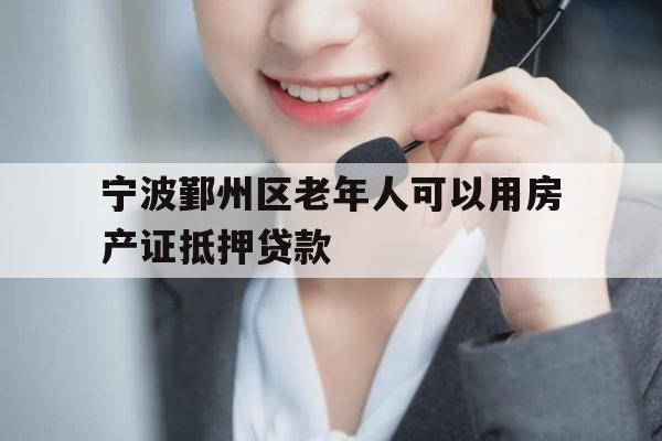 宁波鄞州区老年人可以用房产证抵押贷款