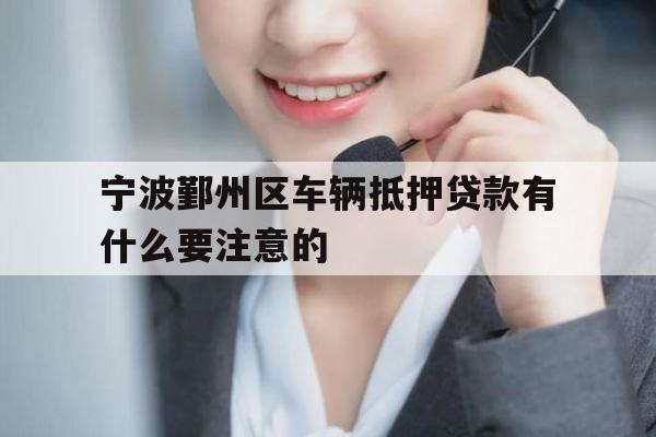 宁波鄞州区车辆抵押贷款有什么要注意的