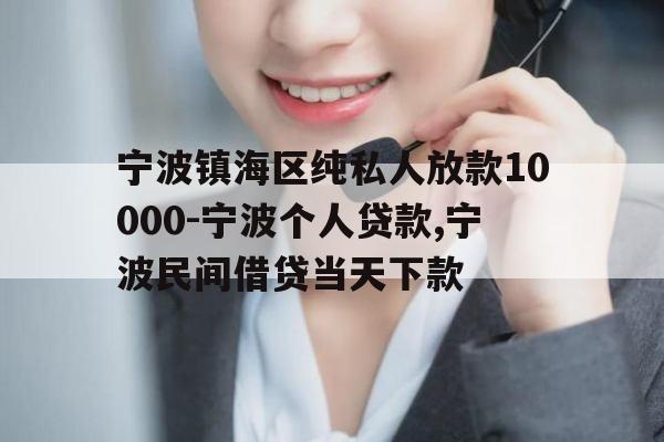 宁波镇海区纯私人放款10000-宁波个人贷款,宁波民间借贷当天下款