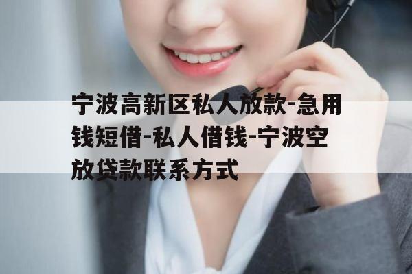 宁波高新区私人放款-急用钱短借-私人借钱-宁波空放贷款联系方式