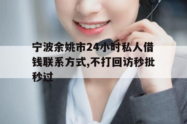 宁波余姚市24小时私人借钱联系方式,不打回访秒批秒过