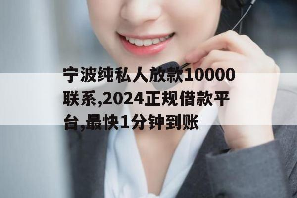 宁波纯私人放款10000联系,2024正规借款平台,最快1分钟到账