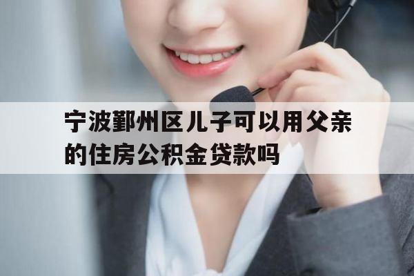 宁波鄞州区儿子可以用父亲的住房公积金贷款吗