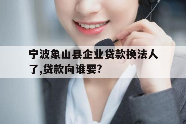 宁波象山县企业贷款换法人了,贷款向谁要?