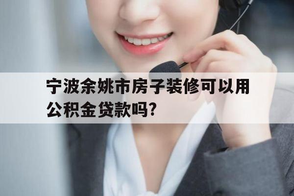 宁波余姚市房子装修可以用公积金贷款吗?