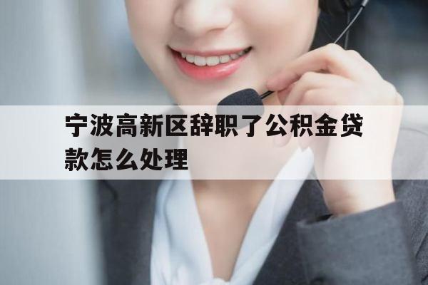 宁波高新区辞职了公积金贷款怎么处理